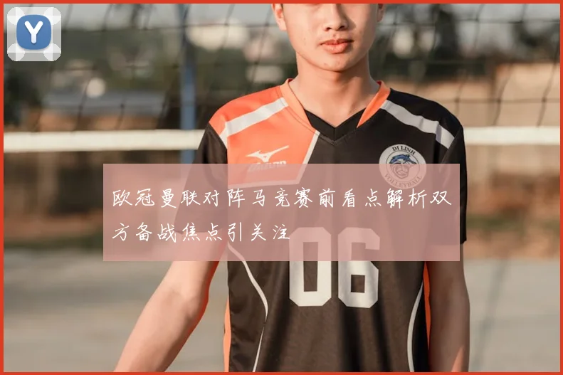 欧冠曼联对阵马竞赛前看点解析双方备战焦点引关注