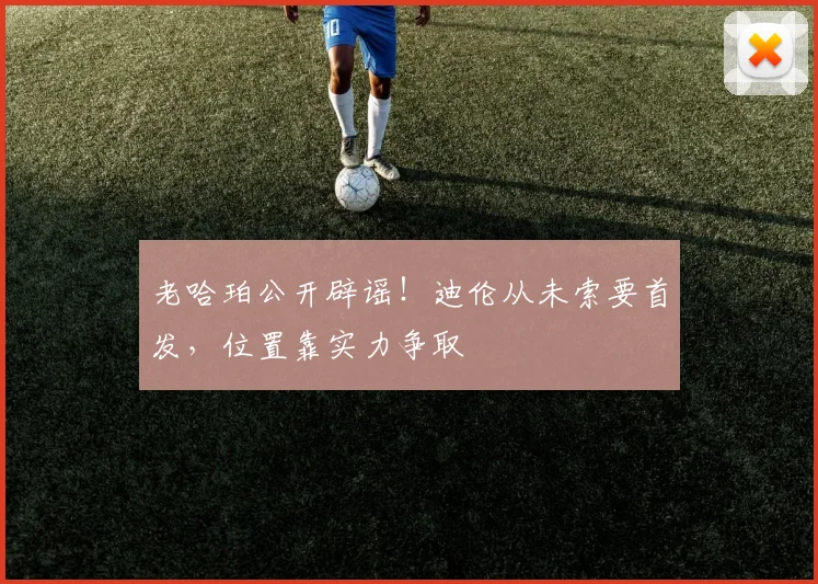 老哈珀公开辟谣！迪伦从未索要首发，位置靠实力争取