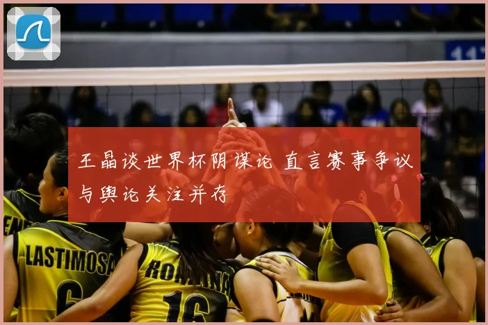 王晶谈世界杯阴谋论 直言赛事争议与舆论关注并存