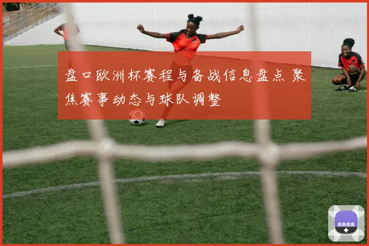 盘口欧洲杯赛程与备战信息盘点 聚焦赛事动态与球队调整