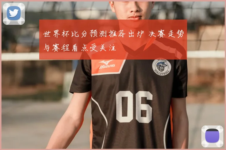世界杯比分预测推荐出炉 决赛走势与赛程看点受关注