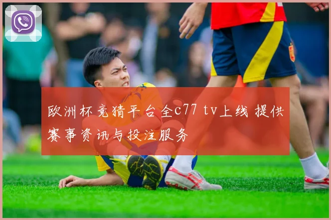 欧洲杯竞猜平台全c77 tv上线 提供赛事资讯与投注服务