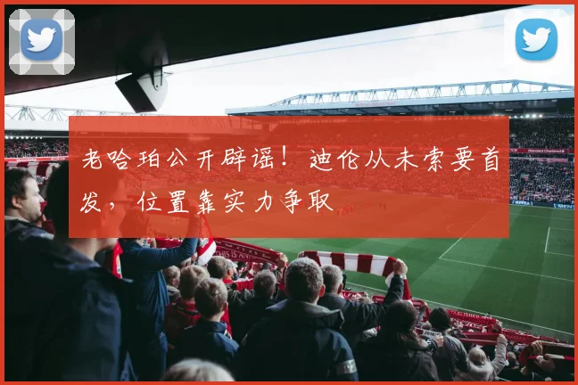 老哈珀公开辟谣!迪伦从未索要首发,位置靠实力争取