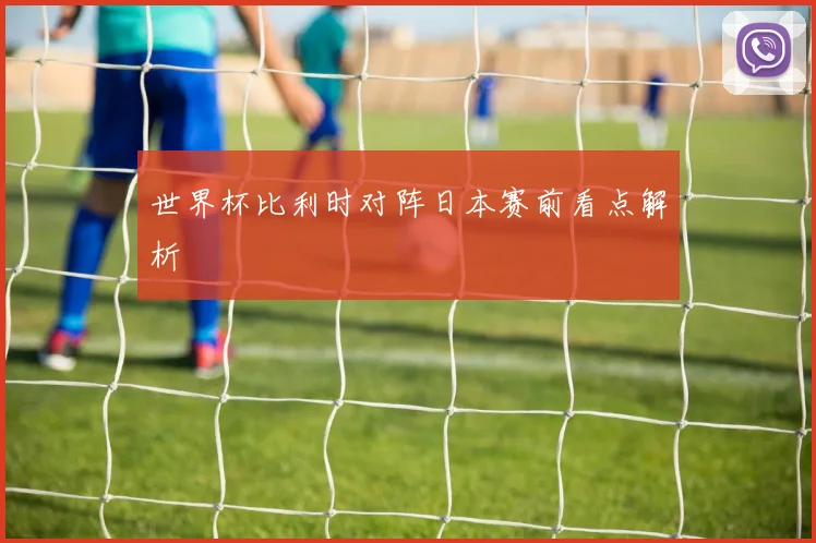 世界杯比利时对阵日本赛前看点解析