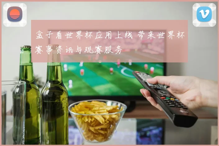 盒子看世界杯应用上线 带来世界杯赛事资讯与观赛服务