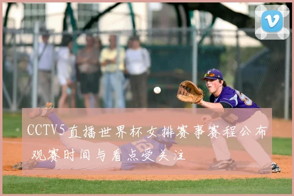 CCTV5直播世界杯女排赛事赛程公布 观赛时间与看点受关注