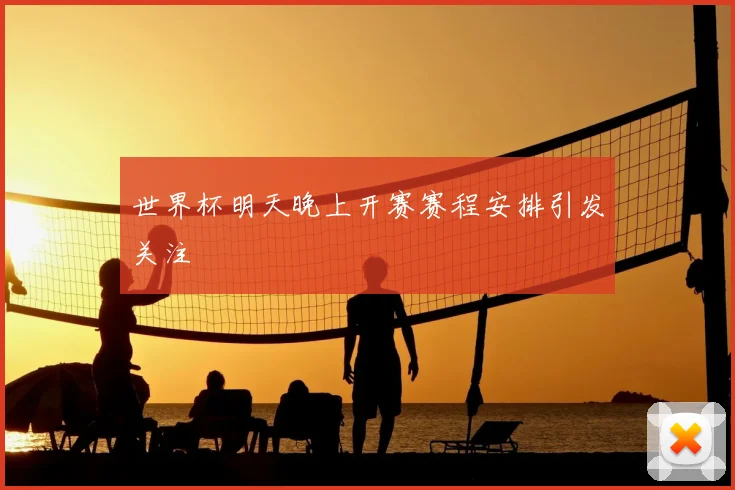 世界杯明天晚上开赛赛程安排引发关注