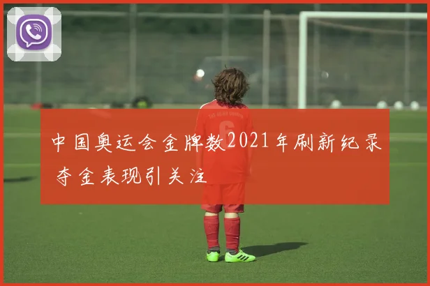 中国奥运会金牌数2021年刷新纪录 夺金表现引关注