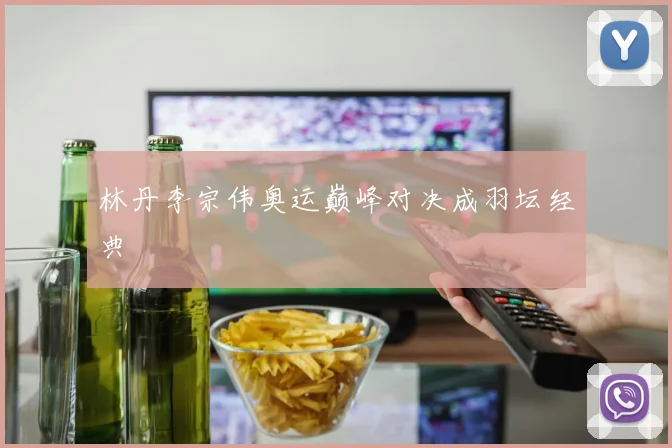 林丹李宗伟奥运巅峰对决成羽坛经典