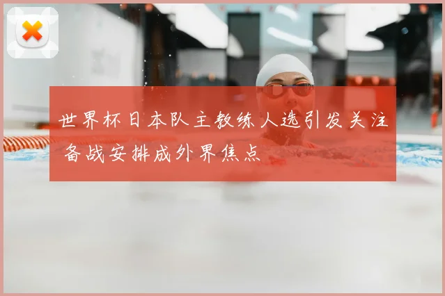 世界杯日本队主教练人选引发关注 备战安排成外界焦点