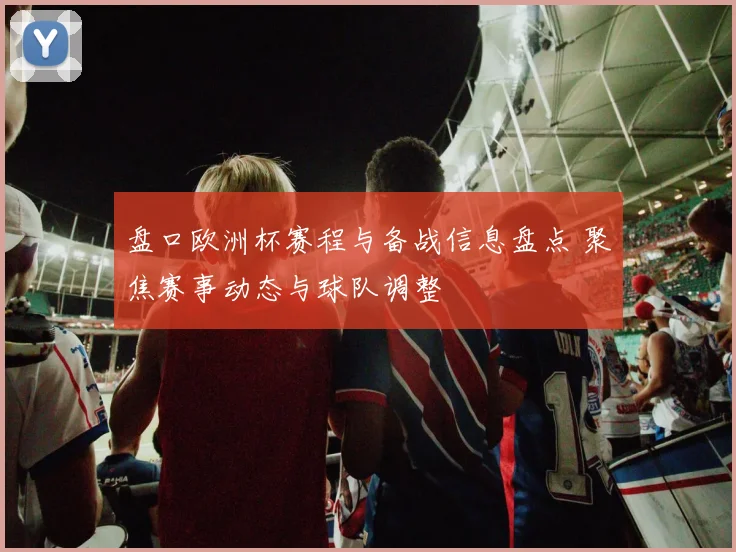 盘口欧洲杯赛程与备战信息盘点 聚焦赛事动态与球队调整