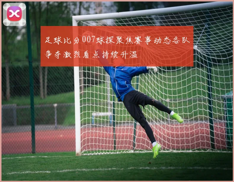 足球比分007球探聚焦赛事动态各队争夺激烈看点持续升温