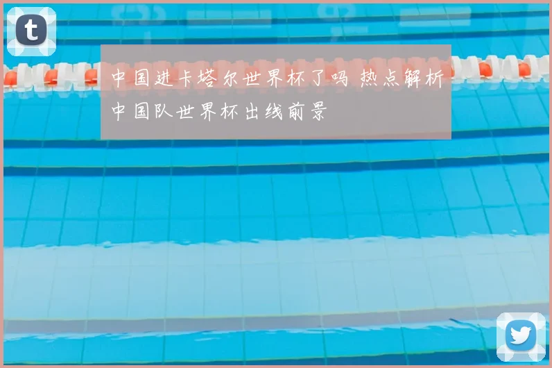 中国进卡塔尔世界杯了吗 热点解析中国队世界杯出线前景