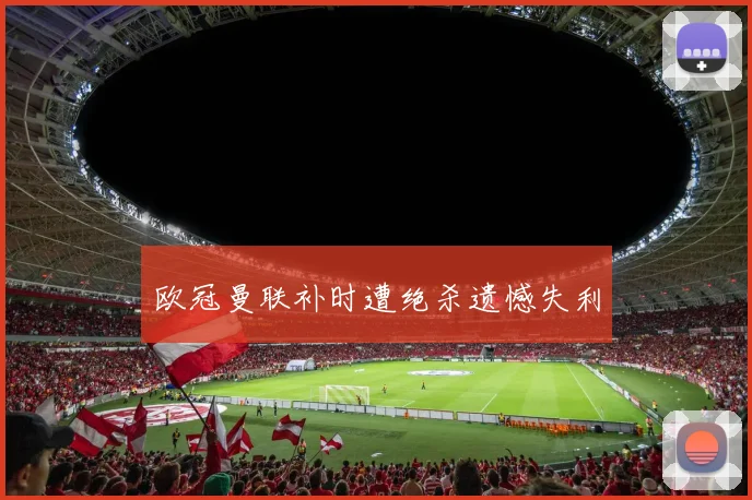 欧冠曼联补时遭绝杀遗憾失利