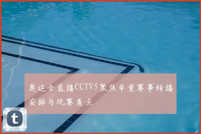 奥运会直播CCTV5聚焦举重赛事转播安排与观赛看点