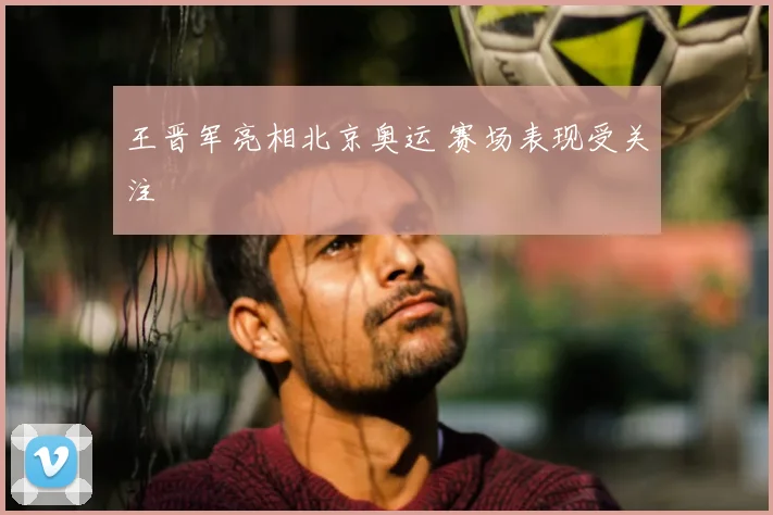 王晋军亮相北京奥运 赛场表现受关注
