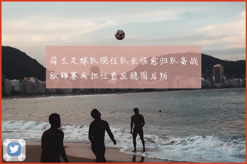 荷兰足球队现任队长伤愈归队备战欧锦赛或担任首发稳固后防