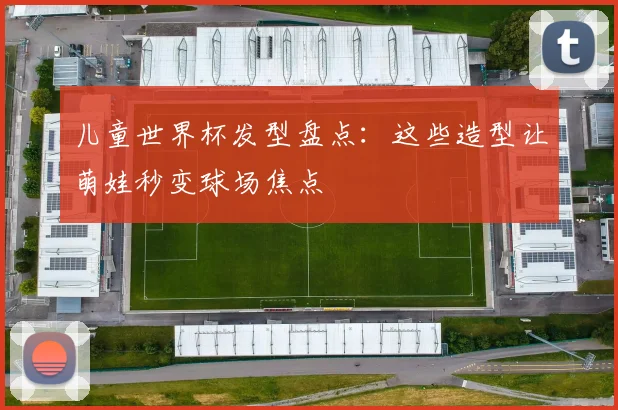 儿童世界杯发型盘点：这些造型让萌娃秒变球场焦点