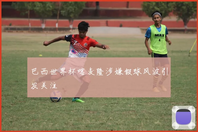 巴西世界杯喀麦隆涉嫌假球风波引发关注