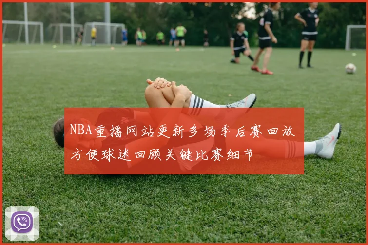 NBA重播网站更新多场季后赛回放 方便球迷回顾关键比赛细节