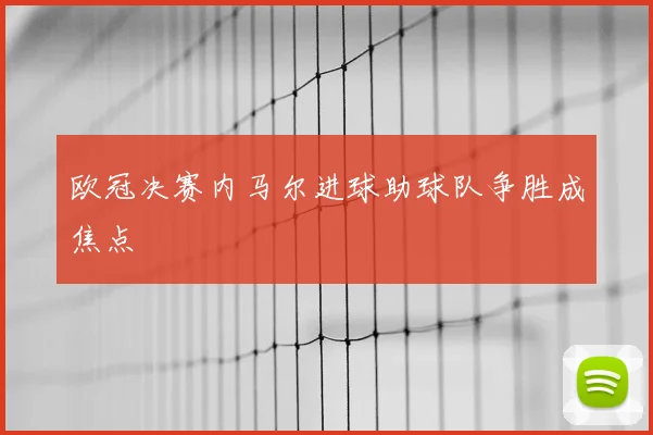 欧冠决赛内马尔进球助球队争胜成焦点