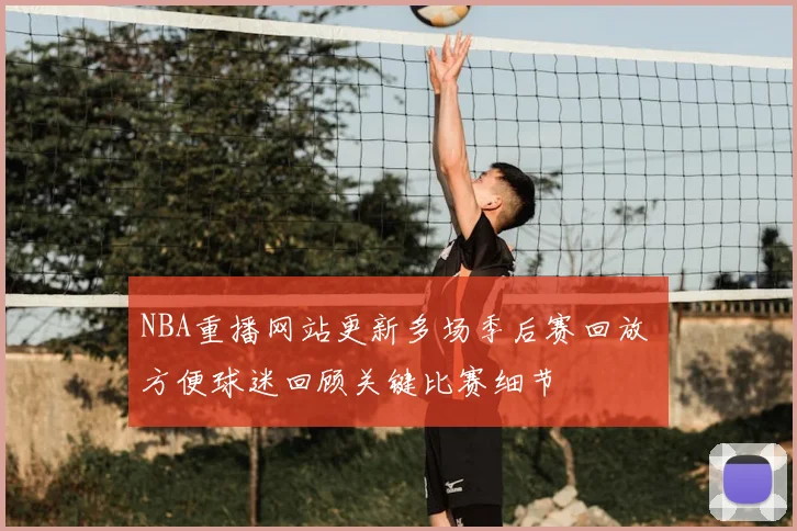 NBA重播网站更新多场季后赛回放 方便球迷回顾关键比赛细节