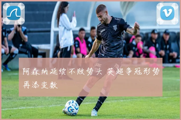阿森纳延续不败势头 英超争冠形势再添变数