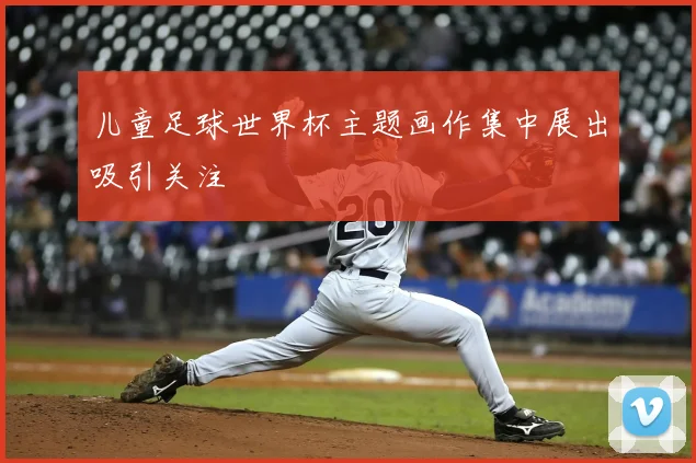 儿童足球世界杯主题画作集中展出吸引关注