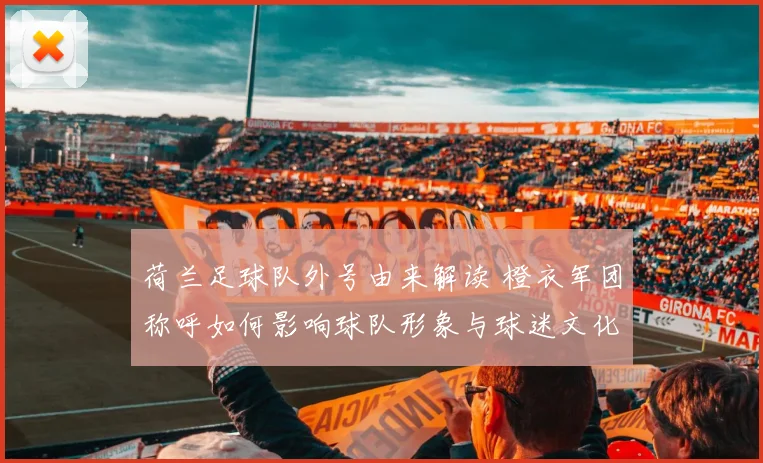 荷兰足球队外号由来解读 橙衣军团称呼如何影响球队形象与球迷文化