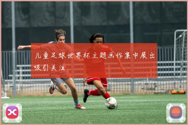 儿童足球世界杯主题画作集中展出吸引关注