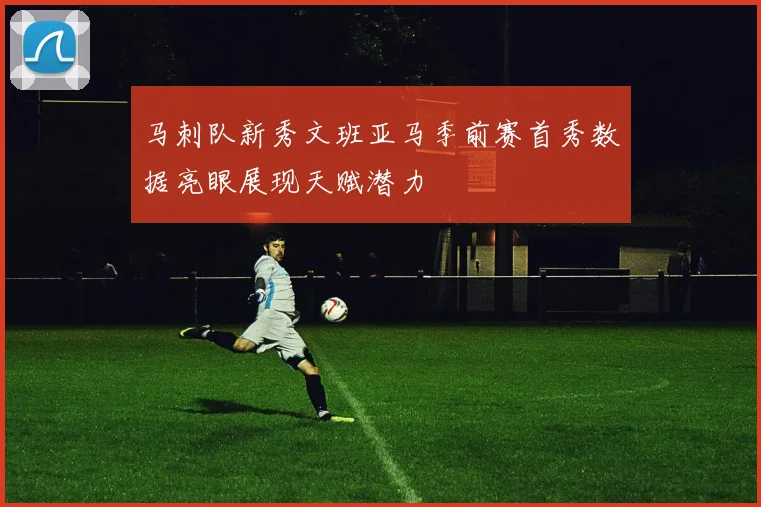 马刺队新秀文班亚马季前赛首秀数据亮眼展现天赋潜力