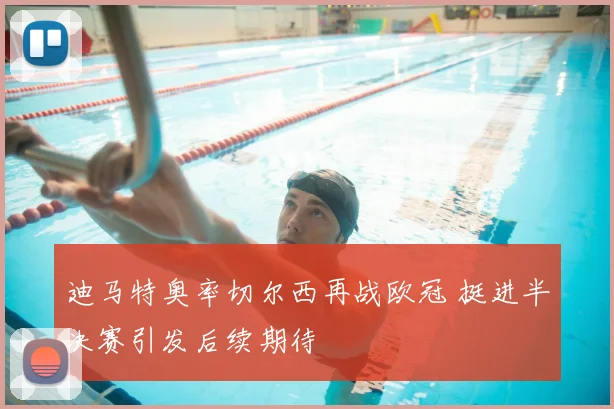 迪马特奥率切尔西再战欧冠 挺进半决赛引发后续期待