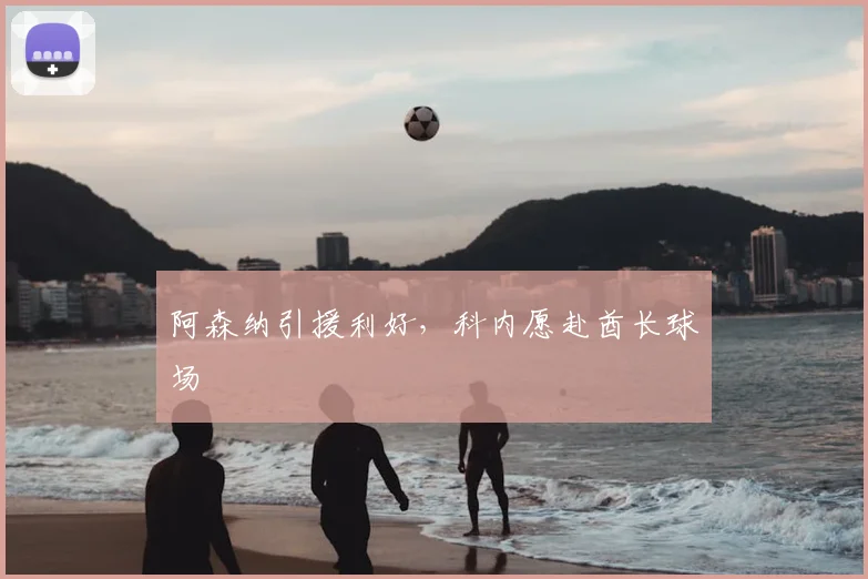 阿森纳引援利好，科内愿赴酋长球场