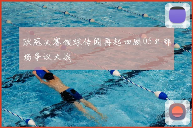 欧冠决赛假球传闻再起回顾05年那场争议大战