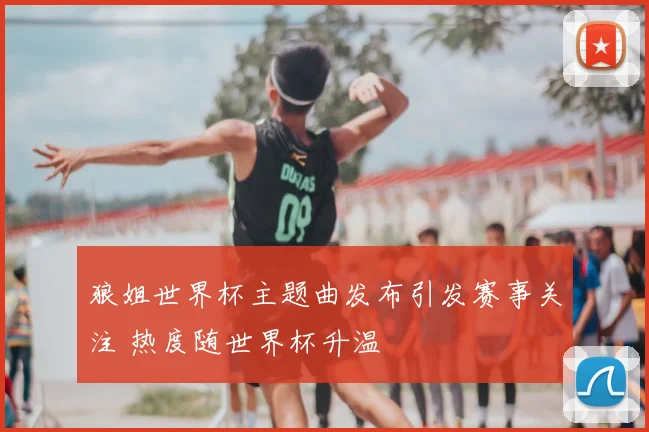 狼姐世界杯主题曲发布引发赛事关注 热度随世界杯升温