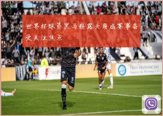 世界杯球员黑马崭露头角成赛事备受关注焦点