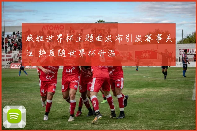 狼姐世界杯主题曲发布引发赛事关注 热度随世界杯升温