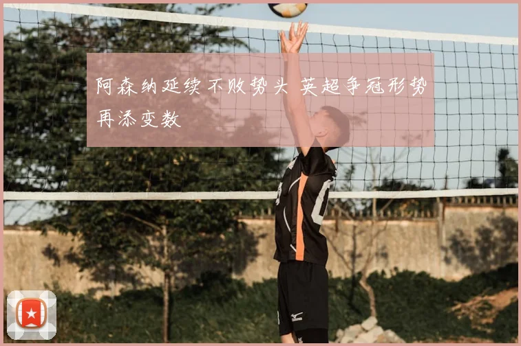 阿森纳延续不败势头 英超争冠形势再添变数