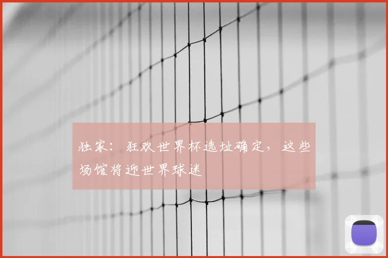 独家:狂欢世界杯选址确定,这些场馆将迎世界球迷