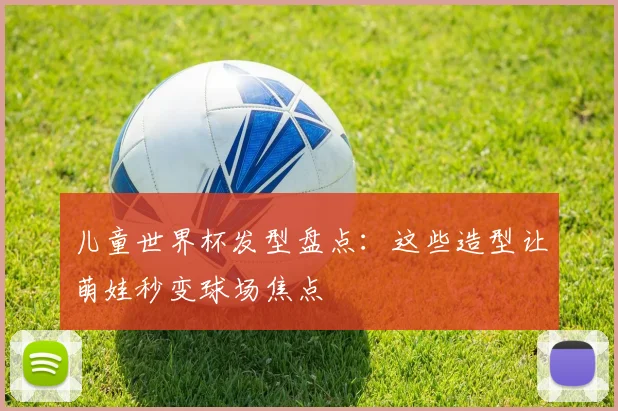 儿童世界杯发型盘点:这些造型让萌娃秒变球场焦点