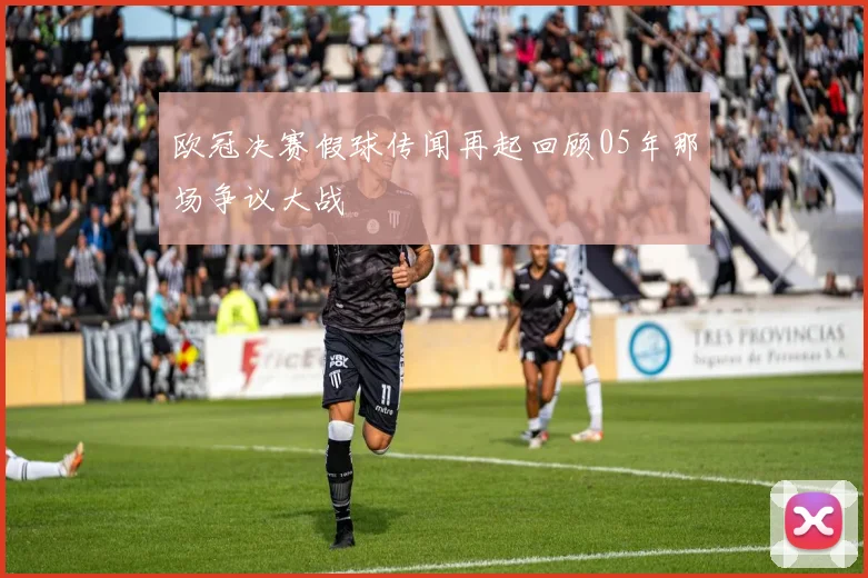 欧冠决赛假球传闻再起回顾05年那场争议大战