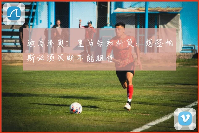 迪马济奥：皇马告知科莫，想签帕斯必须买断不能租借