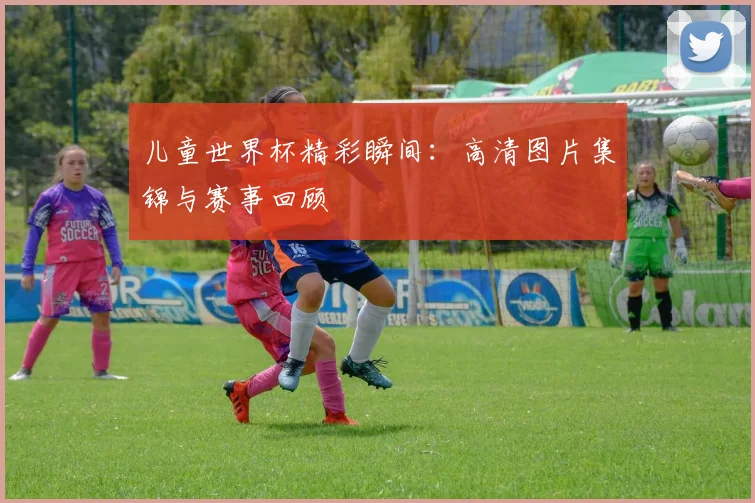 儿童世界杯精彩瞬间：高清图片集锦与赛事回顾