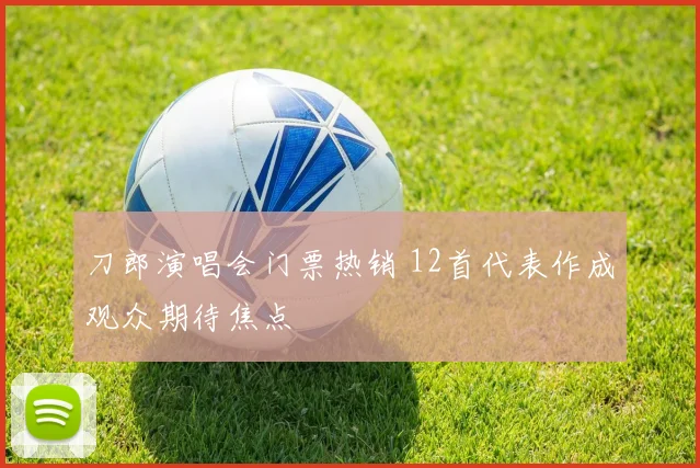 刀郎演唱会门票热销 12首代表作成观众期待焦点