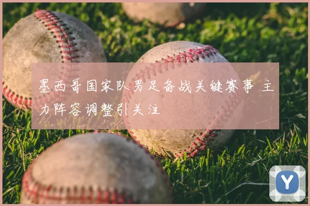 墨西哥国家队男足备战关键赛事 主力阵容调整引关注