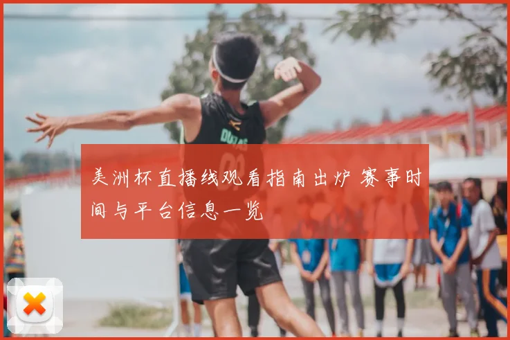 美洲杯直播线观看指南出炉 赛事时间与平台信息一览