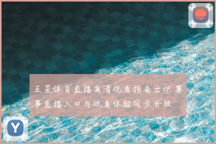 五星体育直播高清观看指南出炉 赛事直播入口与观看体验同步升级
