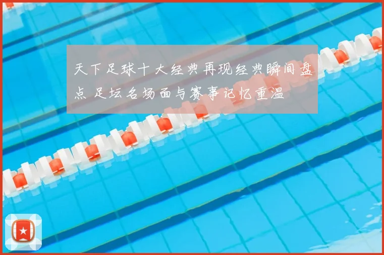 天下足球十大经典再现经典瞬间盘点 足坛名场面与赛事记忆重温