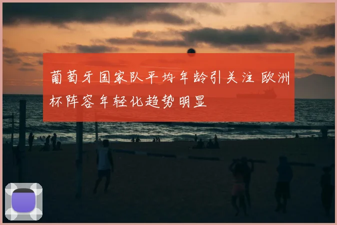 葡萄牙国家队平均年龄引关注 欧洲杯阵容年轻化趋势明显