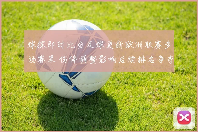 球探即时比分足球更新欧洲联赛多场赛果 伤停调整影响后续排名争夺